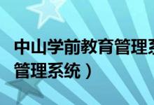 中山学前教育管理系统登录（中山市学前教育管理系统）