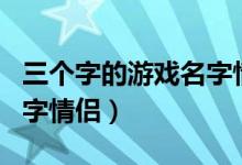 三个字的游戏名字情侣网名（三个字的游戏名字情侣）