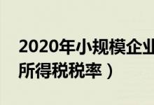 2020年小规模企业所得税税率（小规模企业所得税税率）