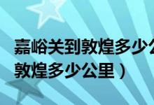 嘉峪关到敦煌多少公里?有火车吗?（嘉峪关到敦煌多少公里）