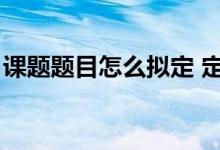 课题题目怎么拟定 定价（课题题目怎么拟定）