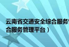 云南省交通安全综合服务管理平台电话（云南省交通安全综合服务管理平台）