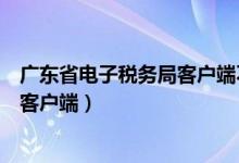 广东省电子税务局客户端不能发票预览（广东省电子税务局客户端）