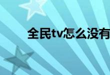 全民tv怎么没有了（全民tv怎么没）