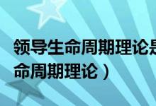 领导生命周期理论是什么的典型代表（领导生命周期理论）