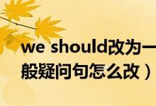 we should改为一般疑问句怎么改（改为一般疑问句怎么改）