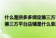 什么是拼多多绑定第三方平台店铺有什么好处（拼多多绑定第三方平台店铺是什么意思）