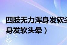 四肢无力浑身发软头晕怎么回事（四肢无力浑身发软头晕）