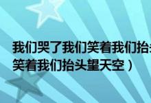 我们哭了我们笑着我们抬头望天空是什么歌（我们哭了我们笑着我们抬头望天空）