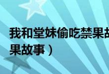 我和堂妹偷吃禁果故事视频（我和堂妹偷吃禁果故事）