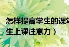 怎样提高学生的课堂注意力集中（如何提高学生上课注意力）