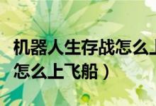 机器人生存战怎么上飞船视频（机器人生存战怎么上飞船）