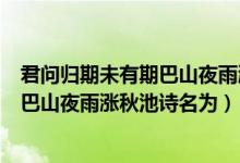 君问归期未有期巴山夜雨涨秋池的诗名是（君问归期未有期巴山夜雨涨秋池诗名为）