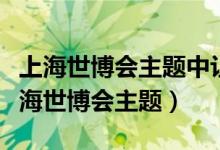 上海世博会主题中让生活更美好的是什么（上海世博会主题）