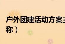 户外团建活动方案主题（户外团建活动主题名称）