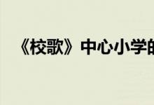 《校歌》中心小学的（中心小学校歌歌词）