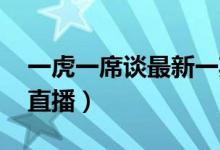 一虎一席谈最新一期 视频（一虎一席谈最新直播）