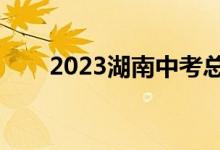 2023湖南中考总分（湖南中考总分）