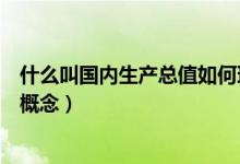 什么叫国内生产总值如何理解（如何理解国内生产总值这个概念）