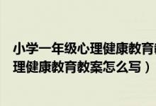 小学一年级心理健康教育教案设计（人教版小学一年级下心理健康教育教案怎么写）