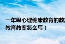 一年级心理健康教育的教案（人教版小学一年级下心理健康教育教案怎么写）