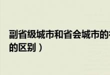 副省级城市和省会城市的行政级别（副省级城市和省会城市的区别）