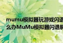 mumu模拟器玩游戏闪退（网易MuMu模拟器游戏闪退怎么办MuMu模拟器闪退解决方法）