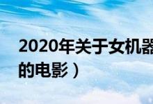 2020年关于女机器人的电影（关于女机器人的电影）