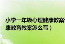 小学一年级心理健康教案设计（人教版小学一年级下心理健康教育教案怎么写）