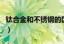 钛合金和不锈钢的区别（钛钢和不锈钢的区别）