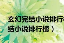 玄幻完结小说排行榜总推荐榜2023（玄幻完结小说排行榜）