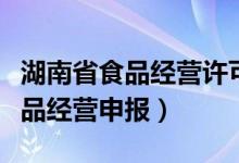 湖南省食品经营许可审查实施细则（湖南省食品经营申报）