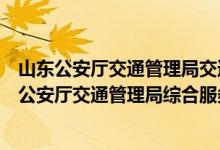 山东公安厅交通管理局交通安全综合服务管理平台（山东省公安厅交通管理局综合服务平台）