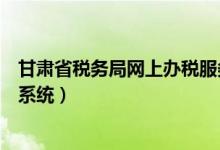 甘肃省税务局网上办税服务厅（甘肃省国家税务局网上申报系统）