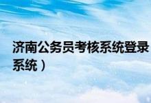 济南公务员考核系统登录（济南市公务员平时考核管理信息系统）