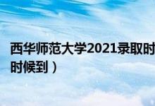 西华师范大学2021录取时间（西华师范大学录取通知书什么时候到）