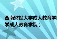 西南财经大学成人教育学院和网络学院更名为（西南财经大学成人教育学院）