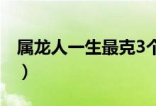 属龙人一生最克3个人（属龙和属虎的合不合）