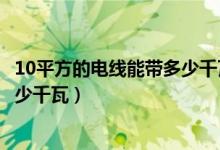 10平方的电线能带多少千瓦怎么计算（10平方的电线能带多少千瓦）