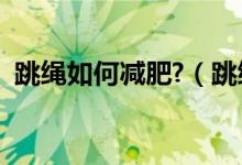 跳绳如何减肥?（跳绳减肥的正确方法知乎）