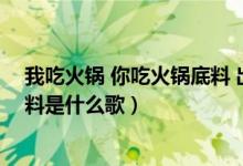 我吃火锅 你吃火锅底料 出自哪首歌（我吃火锅你吃火锅底料是什么歌）