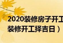 2020装修房子开工的日子应该怎么选（新房装修开工择吉日）