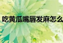 吃黄瓜嘴唇发麻怎么回事（吃黄瓜嘴唇发麻）