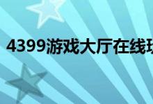 4399游戏大厅在线玩（4399游戏大厅打开）