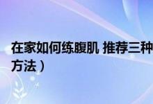 在家如何练腹肌 推荐三种经典动作（在家锻炼腹肌最有效的方法）