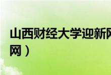 山西财经大学迎新网官网（山西财经大学迎新网）