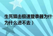 生死狙击极速登录器为什么进不去了（生死狙击极速登录器为什么进不去）