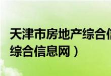 天津市房地产综合信息网官网（天津市房地产综合信息网）