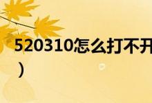 520310怎么打不开了（520ggxx怎么打不开）