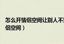 怎么开情侣空间让别人不知道自己开了情侣空间（怎么开情侣空间）